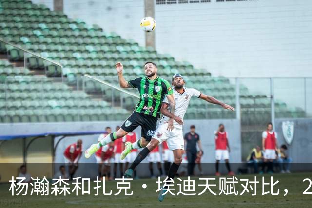 杨瀚森和扎克·埃迪天赋对比，20岁潜力撞上24岁即战力